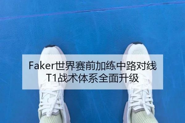 Faker世界赛前加练中路对线T1战术体系全面升级