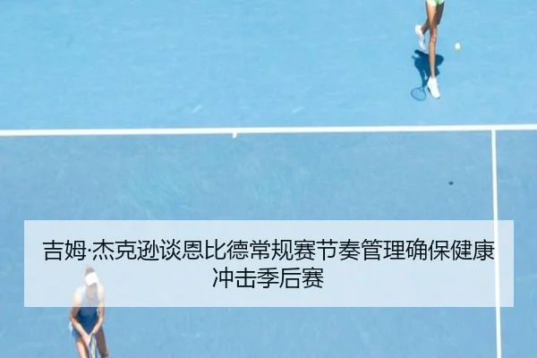 吉姆·杰克逊谈恩比德常规赛节奏管理确保健康冲击季后赛（8868tiyu）